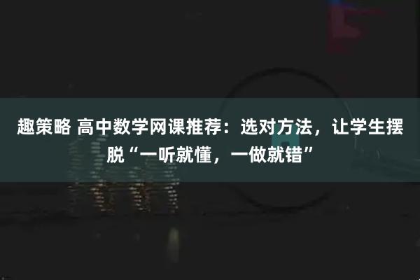 趣策略 高中数学网课推荐：选对方法，让学生摆脱“一听就懂，一做就错”