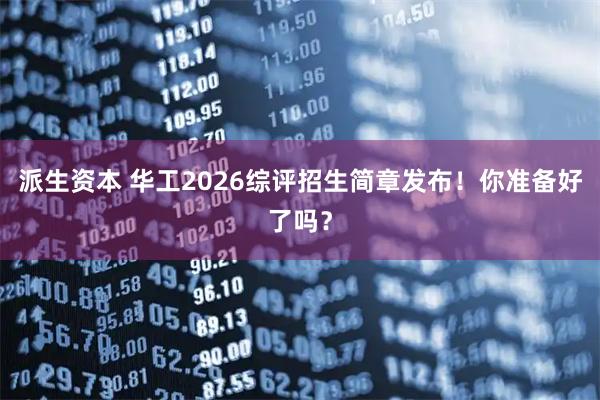 派生资本 华工2026综评招生简章发布！你准备好了吗？