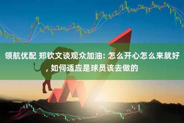 领航优配 郑钦文谈观众加油: 怎么开心怎么来就好, 如何适应是球员该去做的