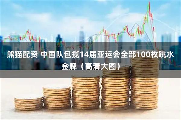 熊猫配资 中国队包揽14届亚运会全部100枚跳水金牌（高清大图）