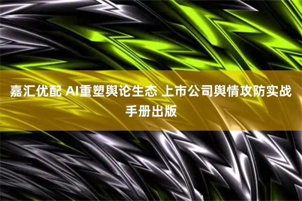 嘉汇优配 AI重塑舆论生态 上市公司舆情攻防实战手册出版