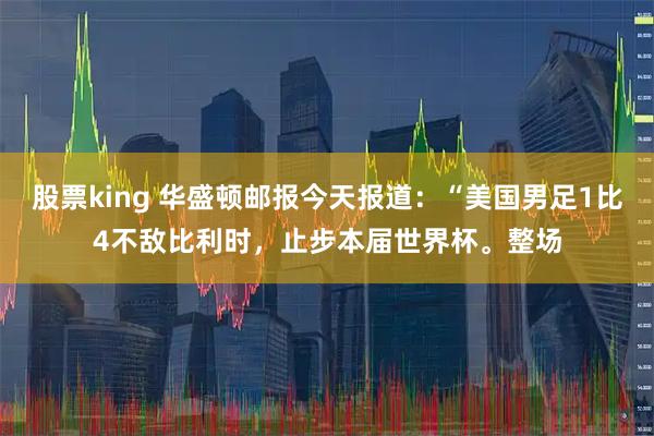 股票king 华盛顿邮报今天报道：“美国男足1比4不敌比利时，止步本届世界杯。整场