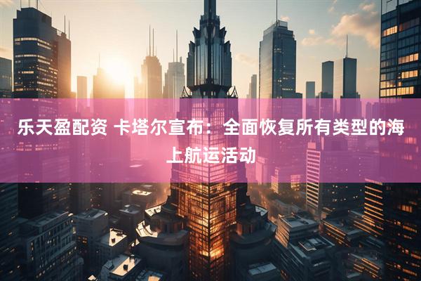 乐天盈配资 卡塔尔宣布：全面恢复所有类型的海上航运活动