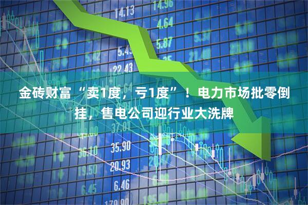 金砖财富 “卖1度，亏1度” ！电力市场批零倒挂，售电公司迎行业大洗牌