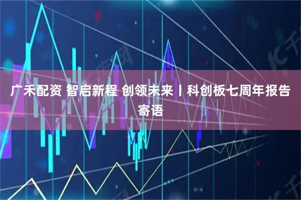 广禾配资 智启新程 创领未来丨科创板七周年报告寄语