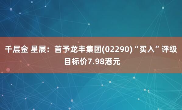千层金 星展：首予龙丰集团(02290)“买入”评级 目标价7.98港元