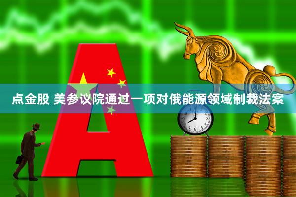 点金股 美参议院通过一项对俄能源领域制裁法案