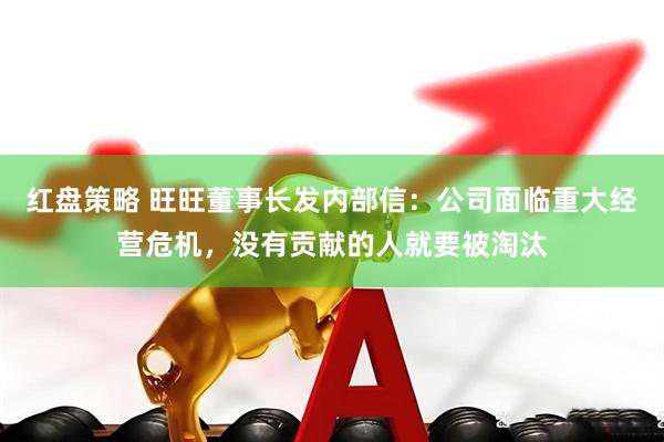红盘策略 旺旺董事长发内部信：公司面临重大经营危机，没有贡献的人就要被淘汰